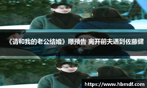 3044am永利《请和我的老公结婚》曝预告 离开前夫遇到佐藤健